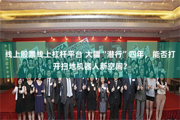 线上股票线上杠杆平台 大疆“潜行”四年，能否打开扫地机器人新空间？
