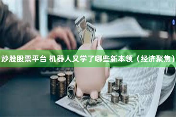 炒股股票平台 机器人又学了哪些新本领（经济聚焦）