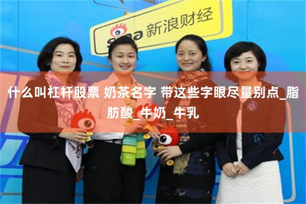 什么叫杠杆股票 奶茶名字 带这些字眼尽量别点_脂肪酸_牛奶_牛乳