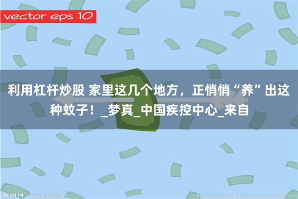 利用杠杆炒股 家里这几个地方，正悄悄“养”出这种蚊子！_梦真_中国疾控中心_来自
