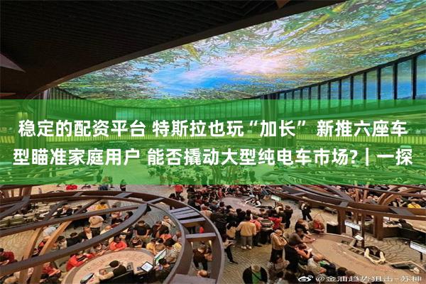 稳定的配资平台 特斯拉也玩“加长” 新推六座车型瞄准家庭用户 能否撬动大型纯电车市场?｜一探