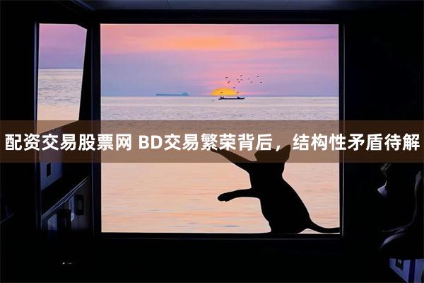 配资交易股票网 BD交易繁荣背后，结构性矛盾待解