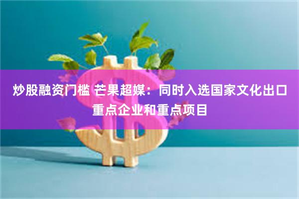 炒股融资门槛 芒果超媒：同时入选国家文化出口重点企业和重点项目