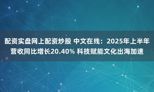 配资实盘网上配资炒股 中文在线：2025年上半年营收同比增长20.40% 科技赋能文化出海加速