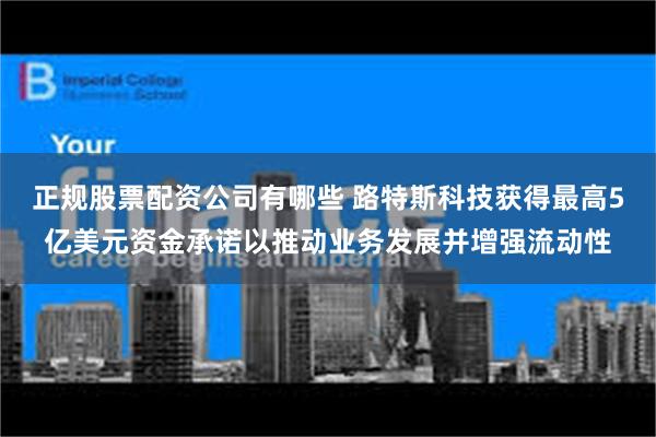 正规股票配资公司有哪些 路特斯科技获得最高5亿美元资金承诺以推动业务发展并增强流动性