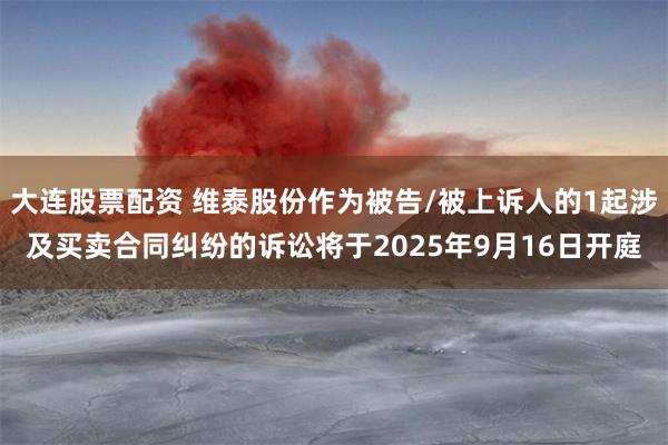 大连股票配资 维泰股份作为被告/被上诉人的1起涉及买卖合同纠纷的诉讼将于2025年9月16日开庭