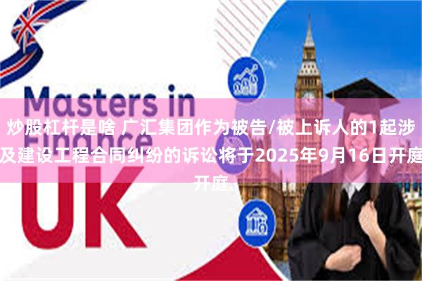 炒股杠杆是啥 广汇集团作为被告/被上诉人的1起涉及建设工程合同纠纷的诉讼将于2025年9月16日开庭