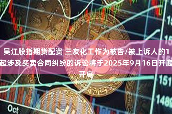 吴江股指期货配资 三友化工作为被告/被上诉人的1起涉及买卖合同纠纷的诉讼将于2025年9月16日开庭