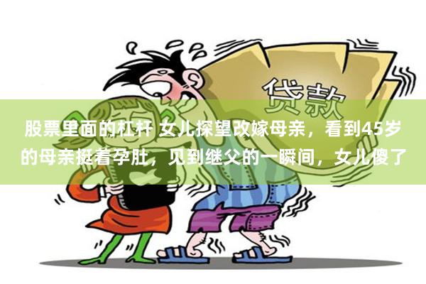 股票里面的杠杆 女儿探望改嫁母亲，看到45岁的母亲挺着孕肚，见到继父的一瞬间，女儿傻了