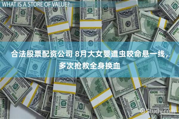 合法股票配资公司 8月大女婴遭虫咬命悬一线，多次抢救全身换血