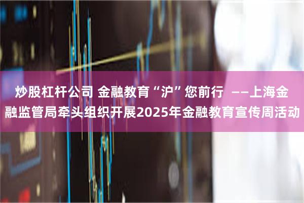 炒股杠杆公司 金融教育“沪”您前行  ——上海金融监管局牵头组织开展2025年金融教育宣传周活动