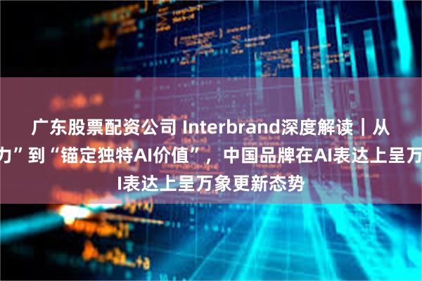 广东股票配资公司 Interbrand深度解读｜从“彰显领导力”到“锚定独特AI价值”，中国品牌在AI表达上呈万象更新态势