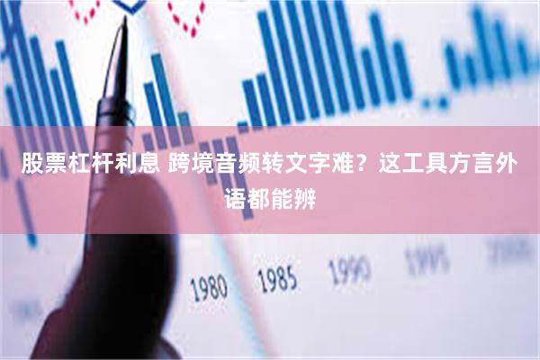 股票杠杆利息 跨境音频转文字难？这工具方言外语都能辨