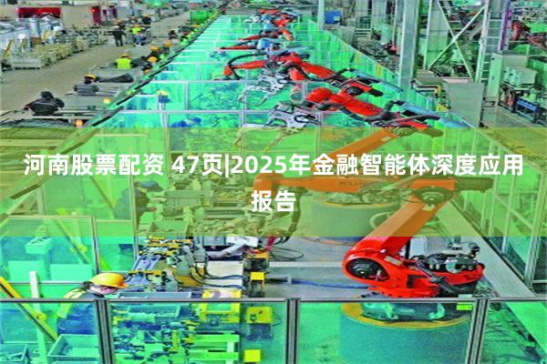 河南股票配资 47页|2025年金融智能体深度应用报告