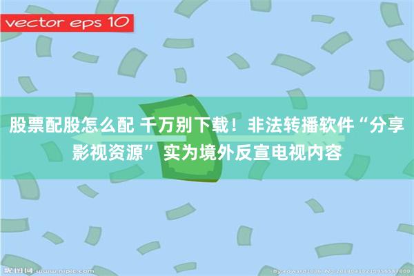 股票配股怎么配 千万别下载!非法转播软件“分享影视资源” 实为境外反宣电视内容