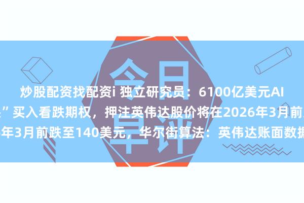 炒股配资找配资i 独立研究员：6100亿美元AI庞氏骗局崩盘！“大空头”买入看跌期权，押注英伟达股价将在2026年3月前跌至140美元，华尔街算法：英伟达账面数据存在严重矛盾