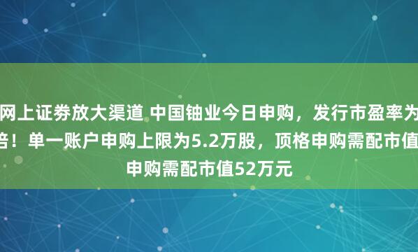 网上证劵放大渠道 中国铀业今日申购，发行市盈率为27.06倍！单一账户申购上限为5.2万股，顶格申购需配市值52万元