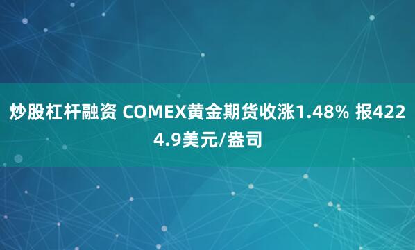 炒股杠杆融资 COMEX黄金期货收涨1.48% 报4224.9美元/盎司