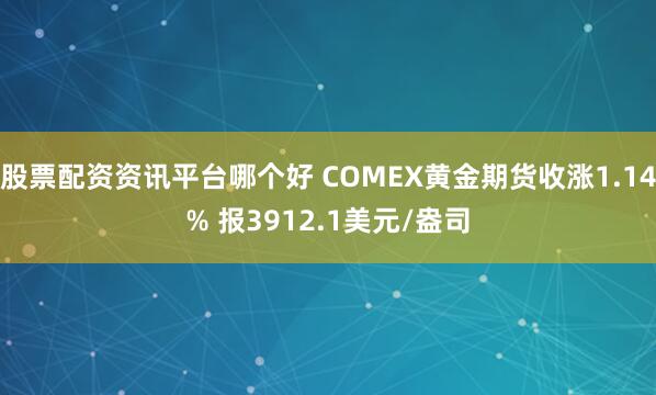 股票配资资讯平台哪个好 COMEX黄金期货收涨1.14% 报3912.1美元/盎司