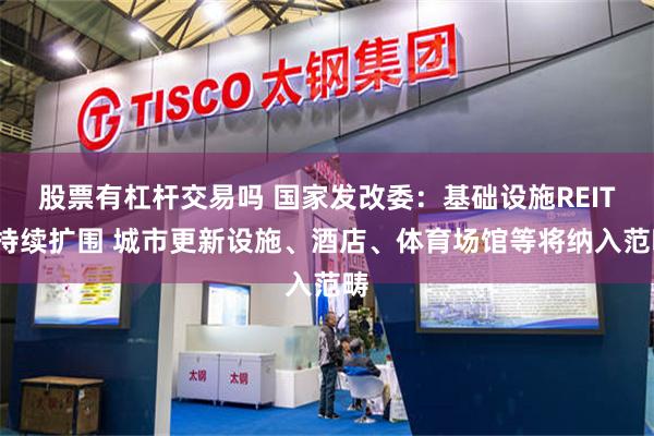 股票有杠杆交易吗 国家发改委:基础设施REITs持续扩围 城市更新设施、酒店、体育场馆等将纳入范畴