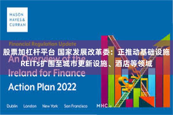 股票加杠杆平台 国家发展改革委:正推动基础设施REITs扩围至城市更新设施、酒店等领域