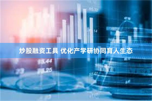炒股融资工具 优化产学研协同育人生态