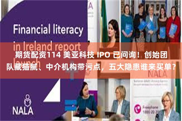 期货配资114 美亚科技 IPO 已问询！创始团队藏猫腻、中介机构带污点，五大隐患谁来买单？
