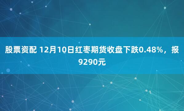 股票资配 12月10日红枣期货收盘下跌0.48%，报9290元