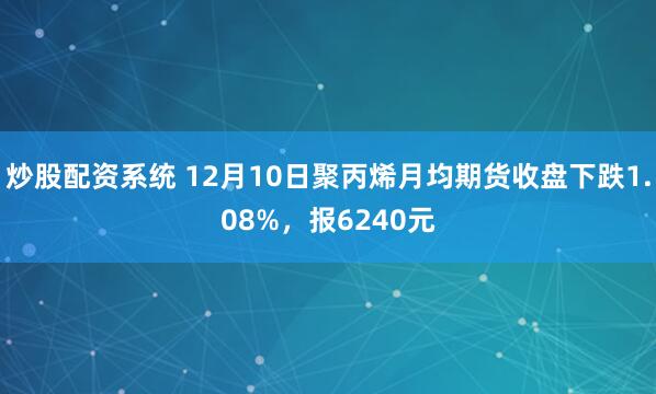 炒股配资系统 12月10日聚丙烯月均期货收盘下跌1.08%,报6240元