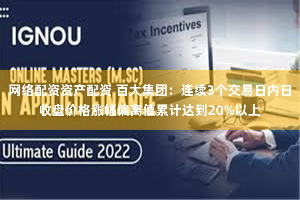 网络配资资产配资 百大集团：连续3个交易日内日收盘价格涨幅偏离值累计达到20%以上