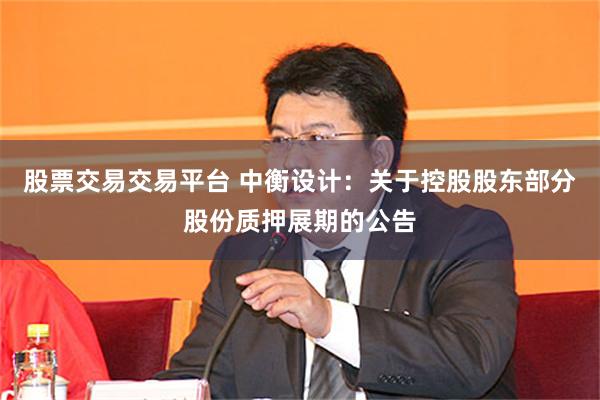 股票交易交易平台 中衡设计：关于控股股东部分股份质押展期的公告