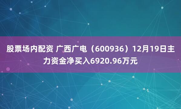 股票场内配资 广西广电（600936）12月19日主力资金净买入6920.96万元