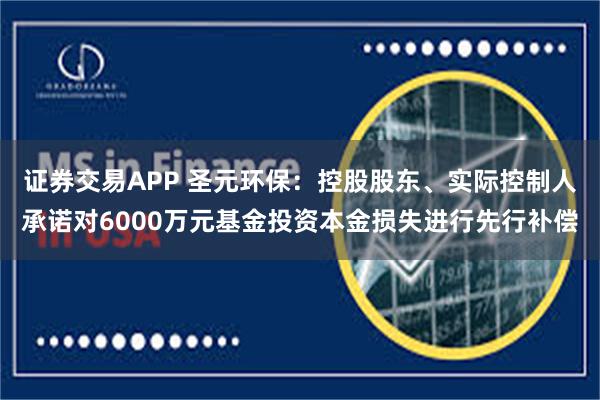 证券交易APP 圣元环保：控股股东、实际控制人承诺对6000万元基金投资本金损失进行先行补偿
