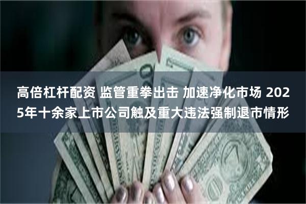 高倍杠杆配资 监管重拳出击 加速净化市场 2025年十余家上市公司触及重大违法强制退市情形