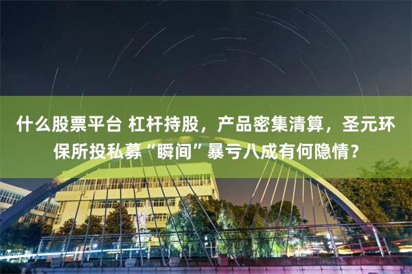 什么股票平台 杠杆持股，产品密集清算，圣元环保所投私募“瞬间”暴亏八成有何隐情？