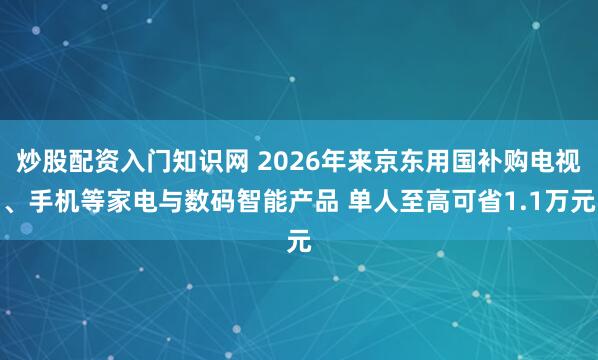 炒股配资入门知识网 2026年来京东用国补购电视、手机等家电与数码智能产品 单人至高可省1.1万元