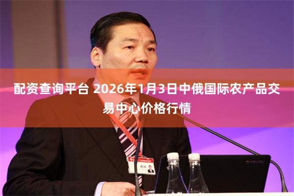 配资查询平台 2026年1月3日中俄国际农产品交易中心价格行情