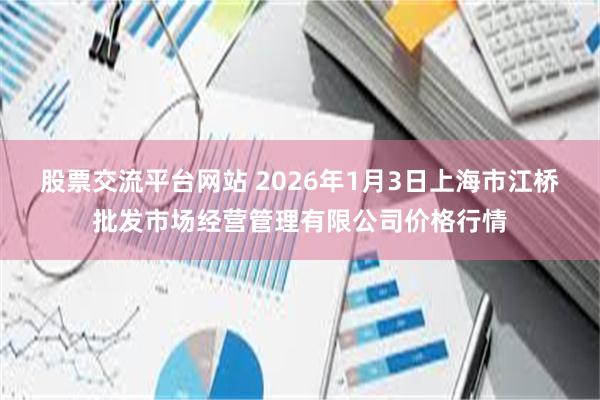 股票交流平台网站 2026年1月3日上海市江桥批发市场经营管理有限公司价格行情